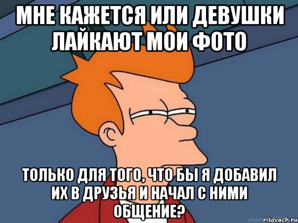 мне кажется или девушки лайкают мои фото только для того, что бы я добавил их в друзья и начал с ними общение?, Мем  Фрай (мне кажется или)