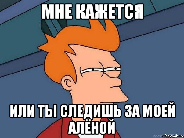 мне кажется или ты следишь за моей алёной, Мем  Фрай (мне кажется или)
