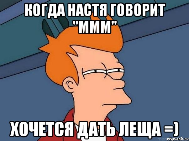 когда настя говорит "ммм" хочется дать леща =), Мем  Фрай (мне кажется или)