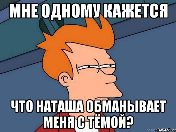 мне одному кажется что Наташа обманывает меня с Тёмой?, Мем  Фрай (мне кажется или)