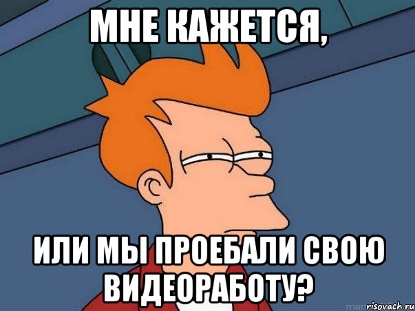 мне кажется, или мы проебали свою видеоработу?, Мем  Фрай (мне кажется или)