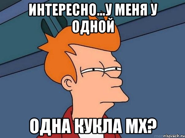 Интересно...У меня у одной Одна кукла МХ?, Мем  Фрай (мне кажется или)