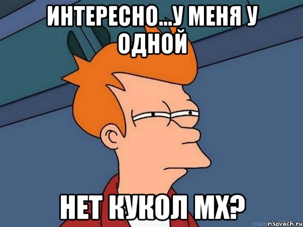 Интересно...У меня у одной Нет кукол МХ?, Мем  Фрай (мне кажется или)
