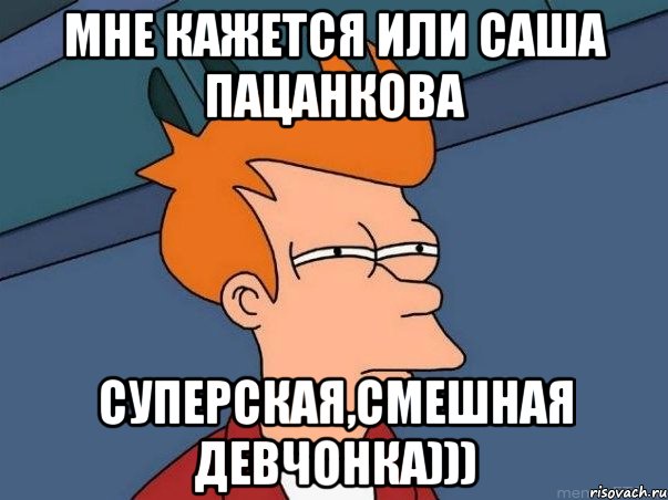 Мне кажется или Саша Пацанкова Суперская,смешная девчонка))), Мем  Фрай (мне кажется или)