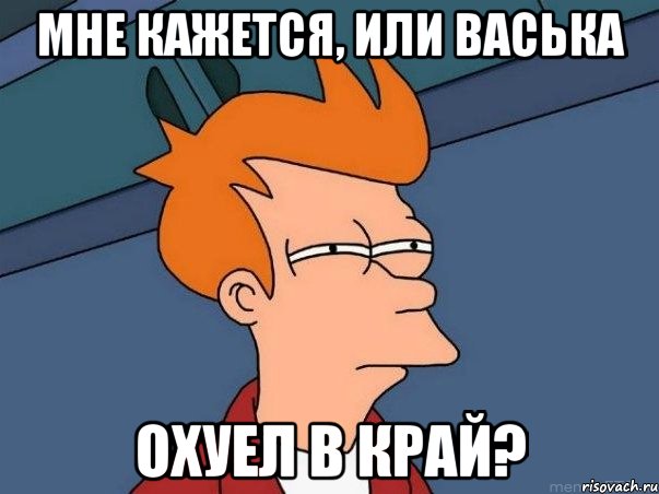 Мне кажется, или Васька охуел в край?, Мем  Фрай (мне кажется или)