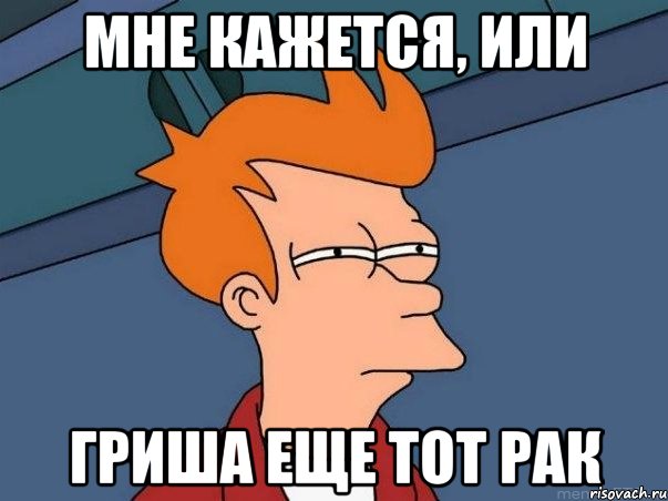 Мне кажется, или Гриша еще тот рак, Мем  Фрай (мне кажется или)