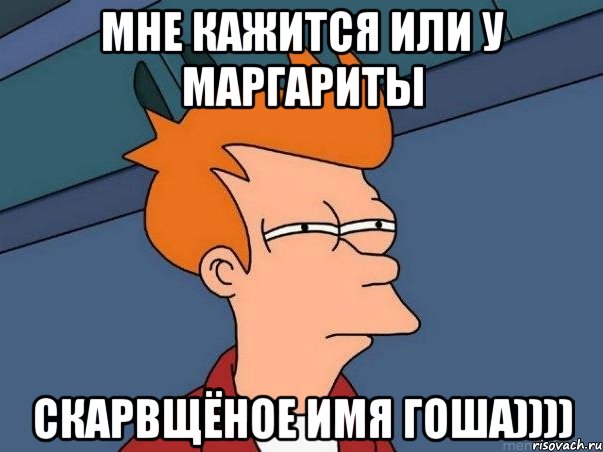 Мне кажится или у Маргариты скарвщёное имя Гоша)))), Мем  Фрай (мне кажется или)