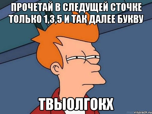 прочетай в следущей сточке только 1,3,5 и так далее букву твыолгокх, Мем  Фрай (мне кажется или)