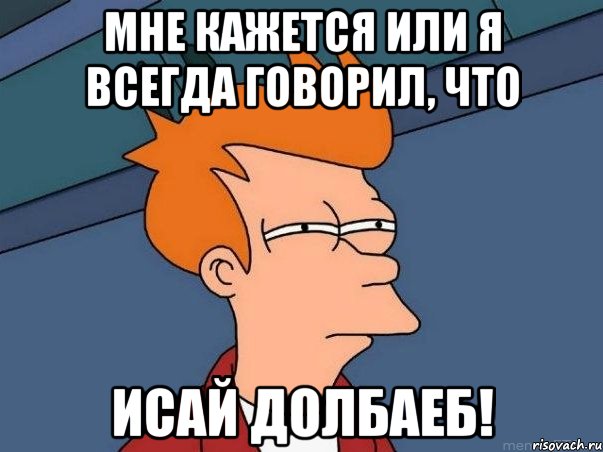 Мне кажется или я всегда говорил, что Исай долбаеб!, Мем  Фрай (мне кажется или)