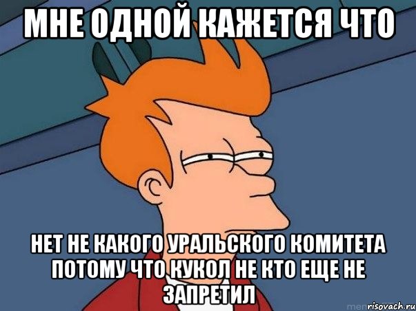 Мне одной кажется что Нет не какого уральского комитета потому что кукол не кто еще не запретил, Мем  Фрай (мне кажется или)