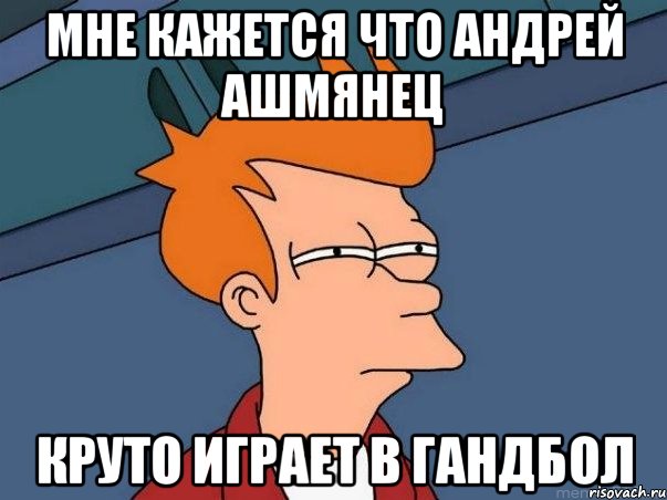 мне кажется что Андрей Ашмянец круто играет в гандбол, Мем  Фрай (мне кажется или)