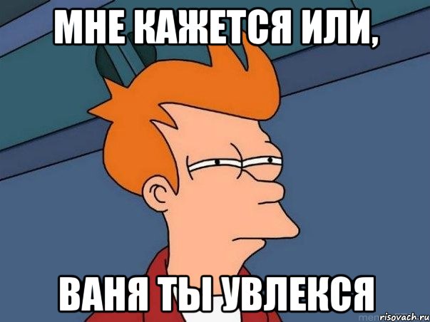 Мне кажется или, Ваня ты увлекся, Мем  Фрай (мне кажется или)