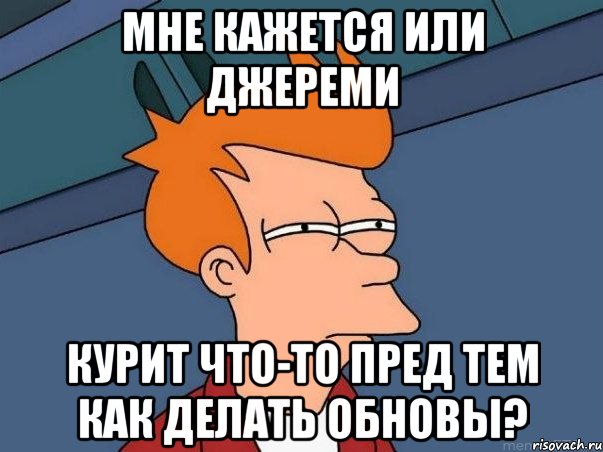 Мне кажется или Джереми Курит что-то пред тем как делать обновы?, Мем  Фрай (мне кажется или)