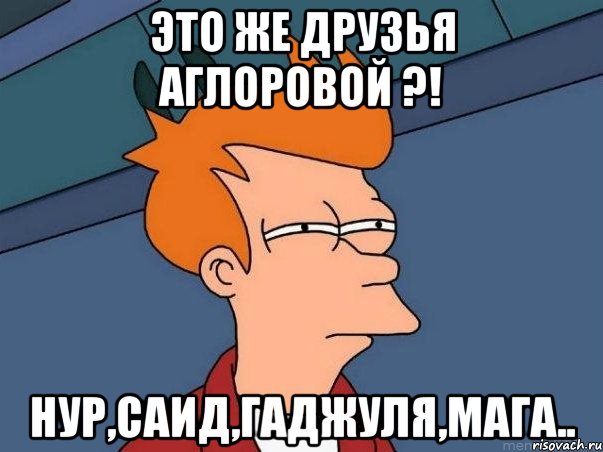 это же друзья Аглоровой ?! НУР,САИД,ГАДЖУЛЯ,МАГА.., Мем  Фрай (мне кажется или)