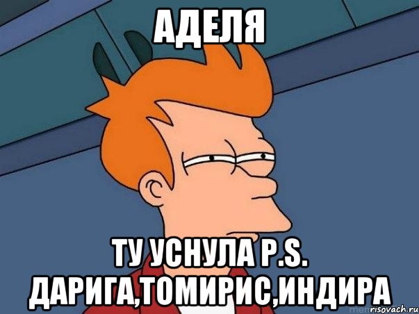 Аделя Ту уснула P.S. Дарига,Томирис,Индира, Мем  Фрай (мне кажется или)