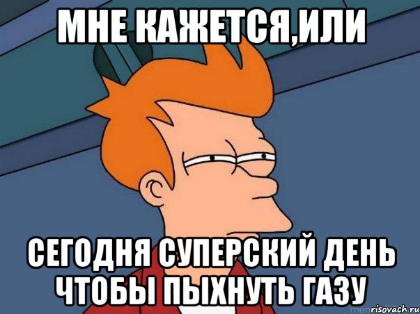 Мне кажется,или Сегодня суперский день чтобы пыхнуть газу, Мем  Фрай (мне кажется или)
