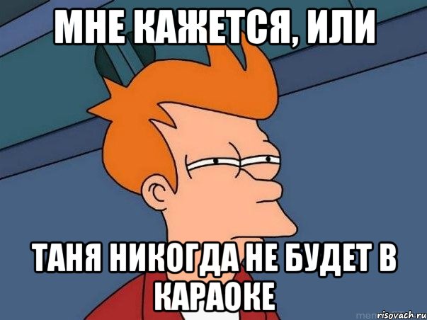 Мне кажется, или Таня никогда не будет в караоке, Мем  Фрай (мне кажется или)