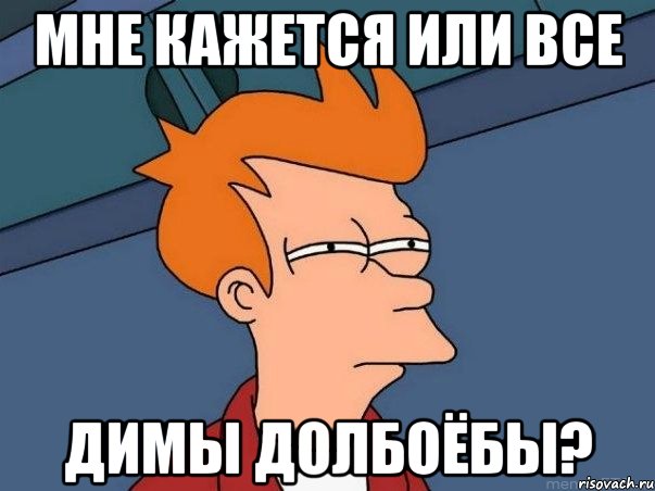 Мне кажется или все димы долбоёбы?, Мем  Фрай (мне кажется или)