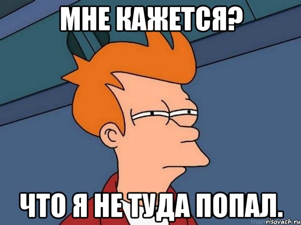 Мне кажется? Что я не туда попал., Мем  Фрай (мне кажется или)