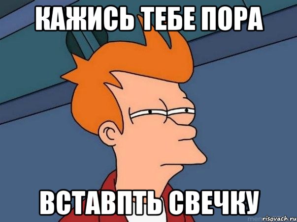 Кажись тебе пора Вставпть свечку, Мем  Фрай (мне кажется или)