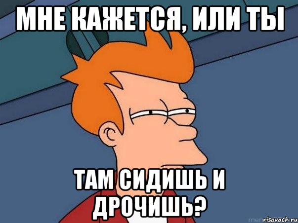 мне кажется, или ты там сидишь и дрочишь?, Мем  Фрай (мне кажется или)