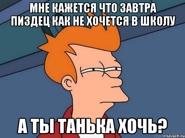 МНЕ КАЖЕТСЯ ЧТО ЗАВТРА ПИЗДЕЦ КАК НЕ ХОЧЕТСЯ В ШКОЛУ А ТЫ ТАНЬКА ХОЧЬ?, Мем  Фрай (мне кажется или)