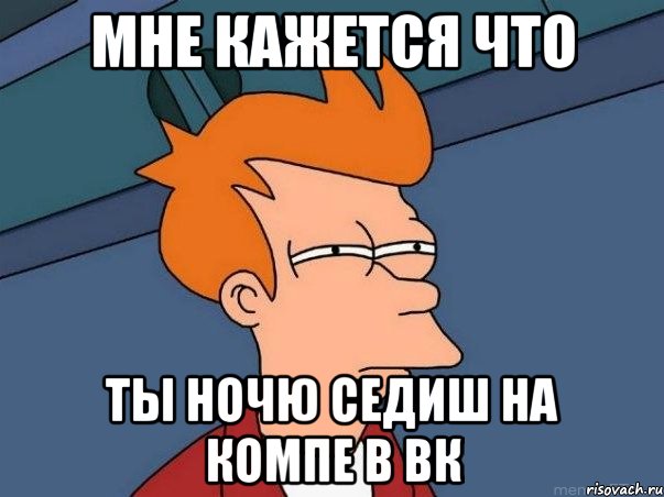 МНЕ КАЖЕТСЯ ЧТО ТЫ НОЧЮ СЕДИШ НА КОМПЕ В ВК, Мем  Фрай (мне кажется или)