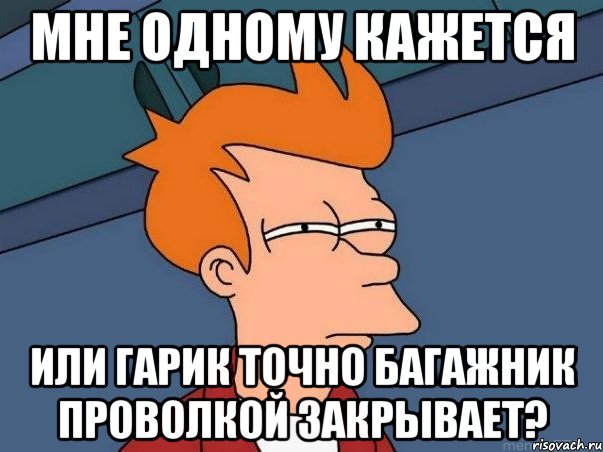 Мне одному кажется или Гарик точно багажник проволкой закрывает?, Мем  Фрай (мне кажется или)