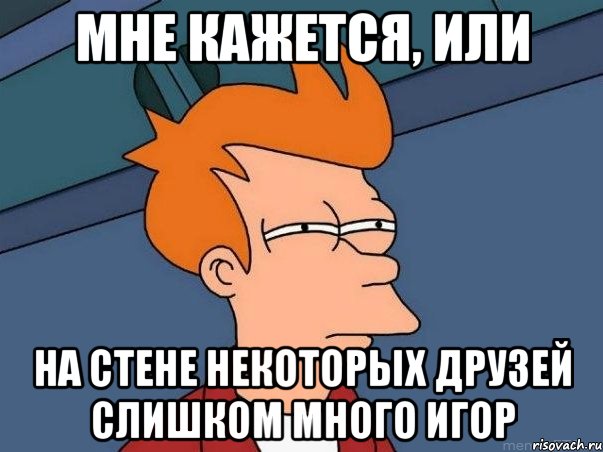 МНЕ КАЖЕТСЯ, ИЛИ НА СТЕНЕ НЕКОТОРЫХ ДРУЗЕЙ СЛИШКОМ МНОГО ИГОР, Мем  Фрай (мне кажется или)