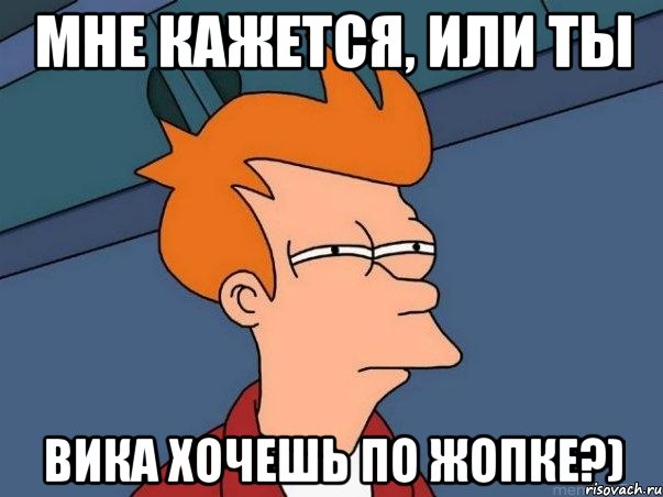 мне кажется, или ты Вика хочешь по жопке?), Мем  Фрай (мне кажется или)