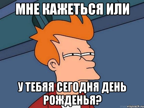 мне кажеться или у тебяя сегодня День Рожденья?, Мем  Фрай (мне кажется или)