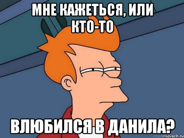 МНЕ КАЖЕТЬСЯ, ИЛИ КТО-ТО ВЛЮБИЛСЯ В ДАНИЛА?, Мем  Фрай (мне кажется или)
