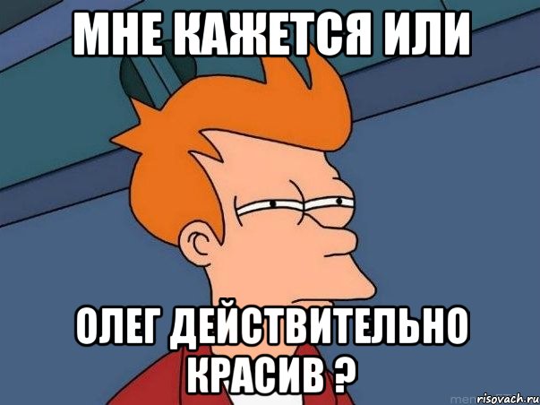 мне кажется или Олег действительно красив ?, Мем  Фрай (мне кажется или)