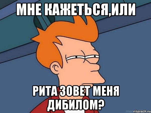 мне кажеться,или рита зовет меня дибилом?, Мем  Фрай (мне кажется или)