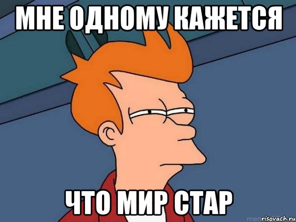 Мне одному кажется Что мир стар, Мем  Фрай (мне кажется или)