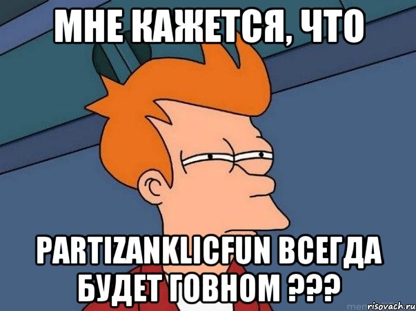 Мне кажется, что PartizanKlicFun всегда будет говном ???, Мем  Фрай (мне кажется или)