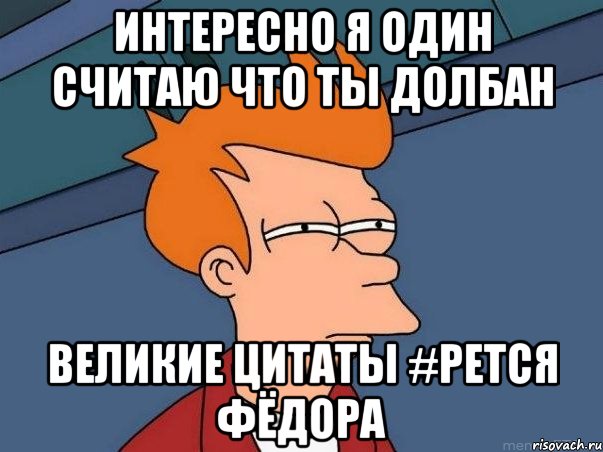 Интересно я один считаю что ты долбан Великие цитаты #рется Фёдора, Мем  Фрай (мне кажется или)