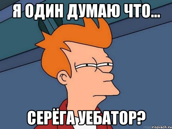 Я один думаю что... Серёга уебатор?, Мем  Фрай (мне кажется или)