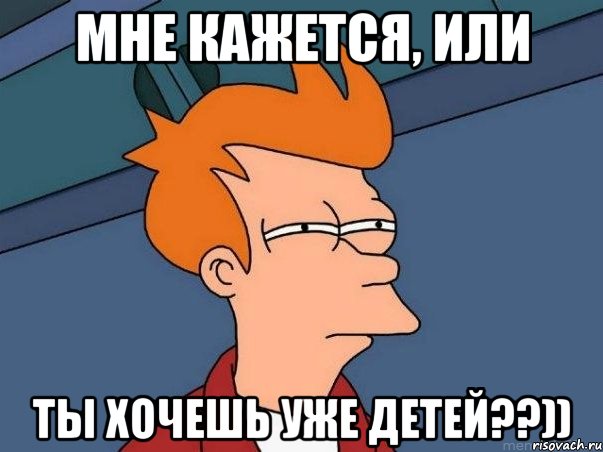 мне кажется, или ты хочешь уже детей??)), Мем  Фрай (мне кажется или)