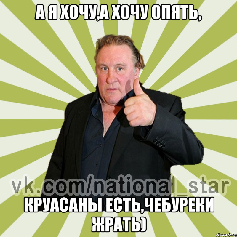 А я хочу,а хочу опять, Круасаны есть,чебуреки жрать)