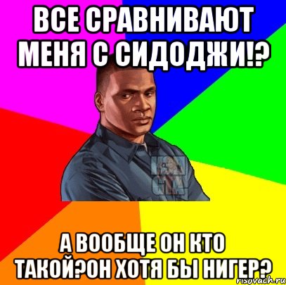 Все сравнивают меня с сидоджи!? А вообще он кто такой?Он хотя бы нигер?