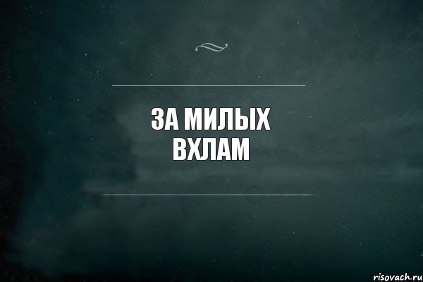 За милых вхлам