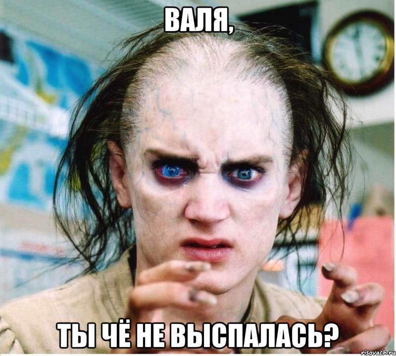 Валя, Ты чё не выспалась?