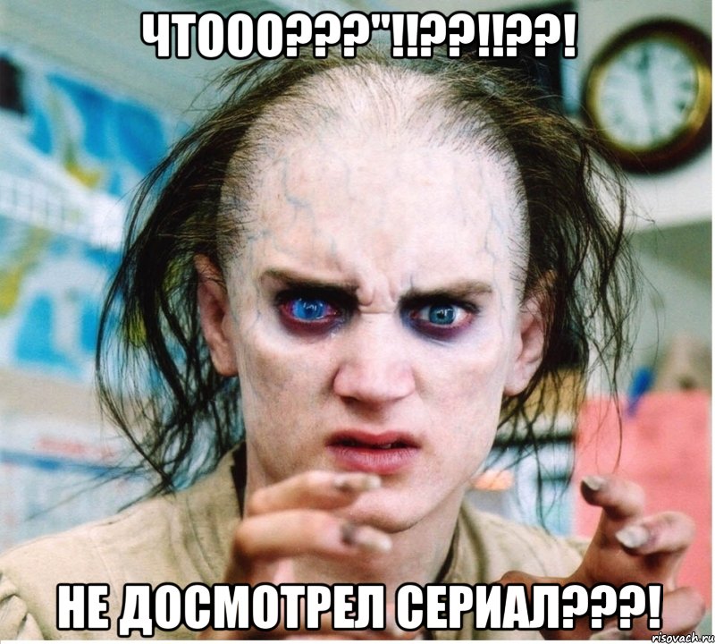 чтооо???"!!??!!??! не досмотрел сериал???!