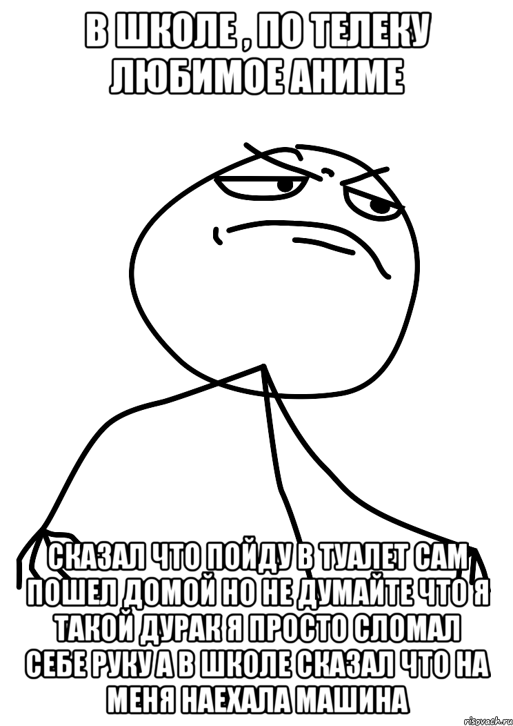 в школе , по телеку любимое аниме сказал что пойду в туалет сам пошел домой но не думайте что я такой дурак я просто сломал себе руку а в школе сказал что на меня наехала машина, Мем fuck yea