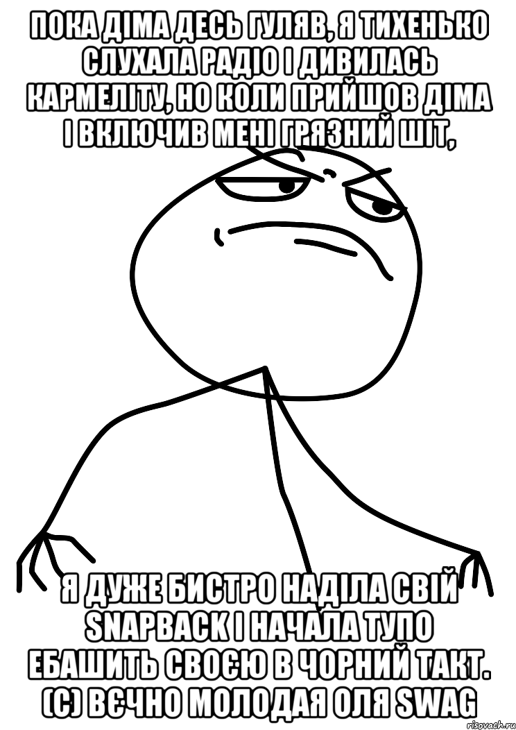 Пока Діма десь гуляв, я тихенько слухала радіо і дивилась кармеліту, но коли прийшов Діма і включив мені грязний шіт, я дуже бистро наділа свій snapback і начала тупо ебашить своєю в чорний такт. (с) Вєчно молодая Оля swag, Мем fuck yea