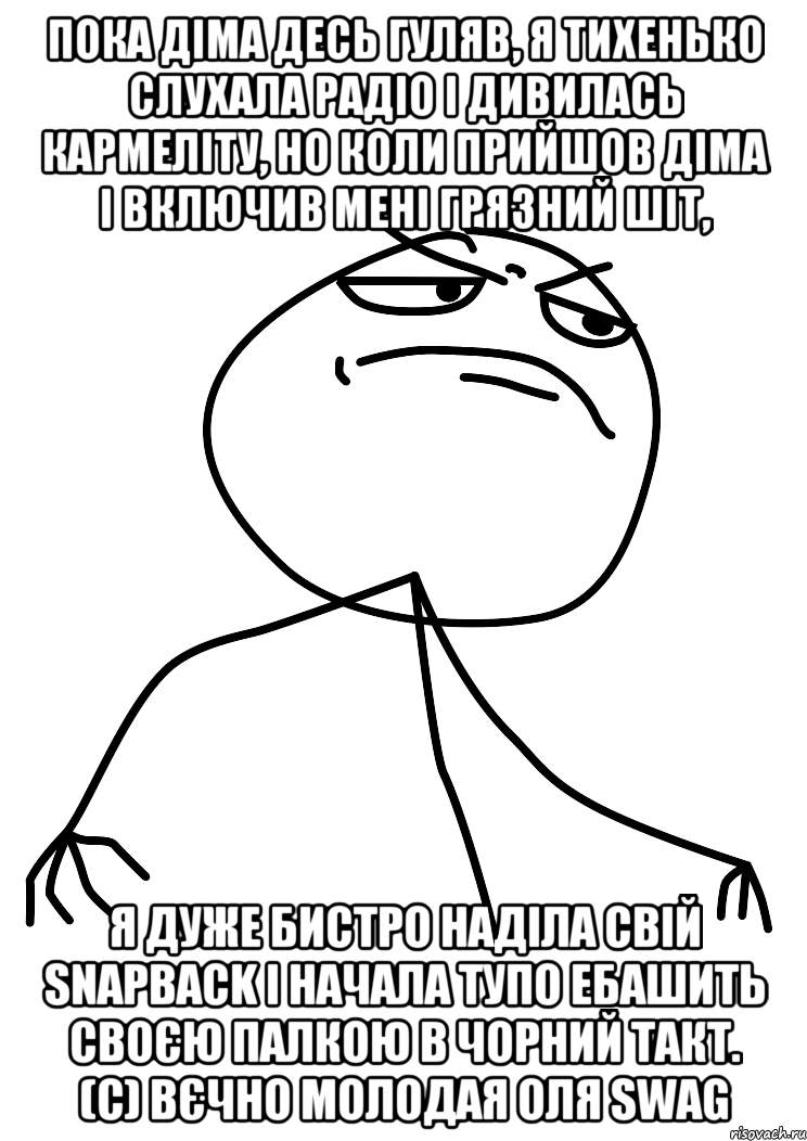 Пока Діма десь гуляв, я тихенько слухала радіо і дивилась кармеліту, но коли прийшов Діма і включив мені грязний шіт, я дуже бистро наділа свій snapback і начала тупо ебашить своєю палкою в чорний такт. (с) Вєчно молодая Оля swag, Мем fuck yea