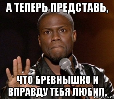 А теперь представь, Что бревнышко и вправду тебя любил.