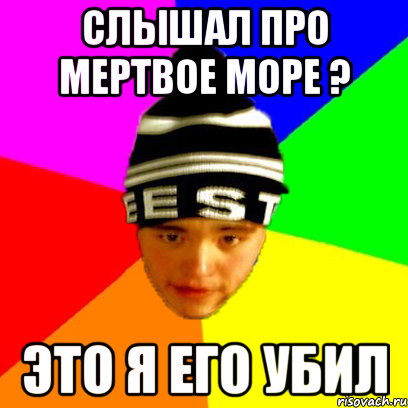 слышал про мертвое море ? это я его убил
