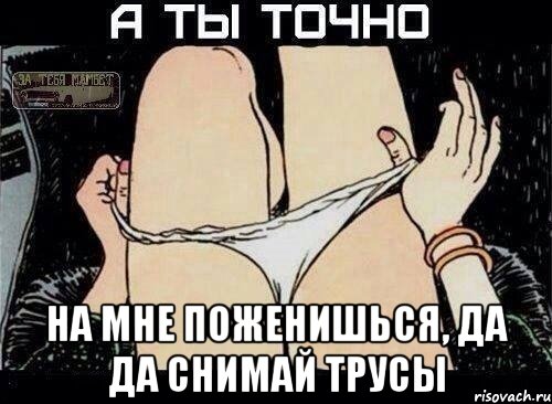  на мне поженишься, да да снимай трусы